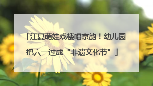 江夏萌娃戏楼唱京韵！幼儿园把六一过成“非遗文化节”